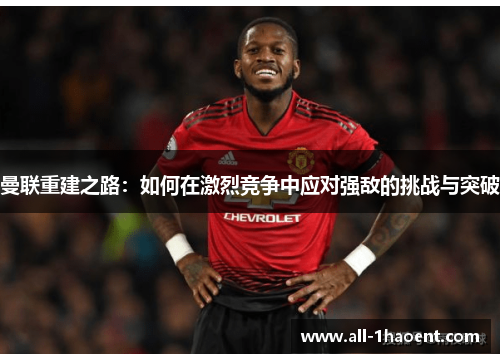 曼联重建之路：如何在激烈竞争中应对强敌的挑战与突破