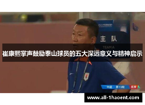崔康熙掌声鼓励泰山球员的五大深远意义与精神启示