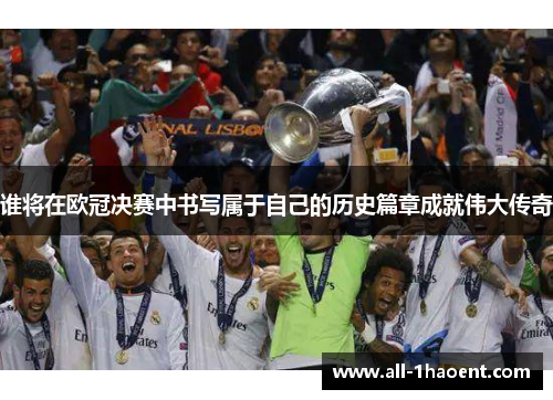 谁将在欧冠决赛中书写属于自己的历史篇章成就伟大传奇
