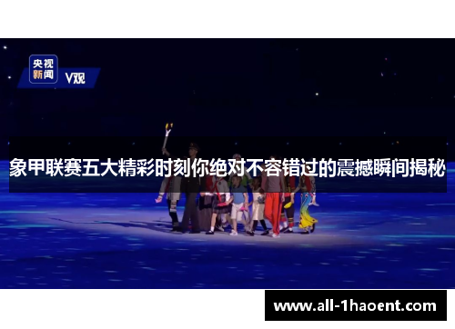 象甲联赛五大精彩时刻你绝对不容错过的震撼瞬间揭秘