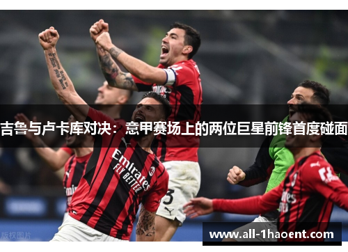 吉鲁与卢卡库对决：意甲赛场上的两位巨星前锋首度碰面