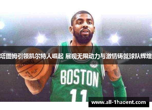 塔图姆引领凯尔特人崛起 展现无限动力与激情铸就球队辉煌