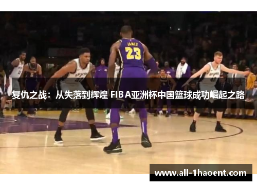 复仇之战：从失落到辉煌 FIBA亚洲杯中国篮球成功崛起之路
