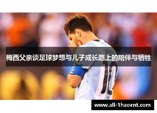 梅西父亲谈足球梦想与儿子成长路上的陪伴与牺牲