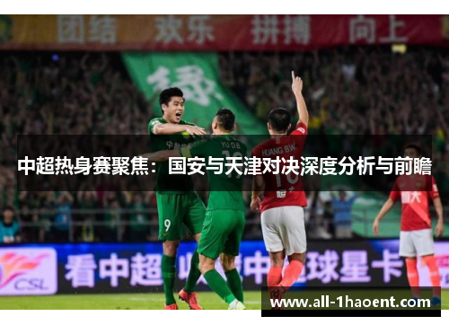 中超热身赛聚焦：国安与天津对决深度分析与前瞻