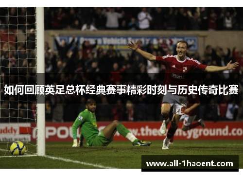 如何回顾英足总杯经典赛事精彩时刻与历史传奇比赛