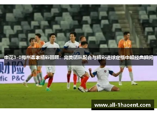 申花3-0梅州客家精彩回顾：完美团队配合与精彩进球定格中超经典瞬间
