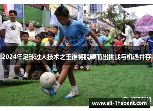 2024年足球过人技术之王谁将脱颖而出挑战与机遇并存