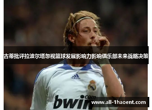 古蒂批评拉波尔塔忽视篮球发展影响力影响俱乐部未来战略决策