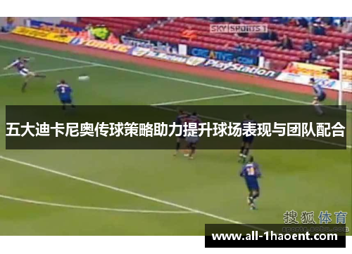 五大迪卡尼奥传球策略助力提升球场表现与团队配合