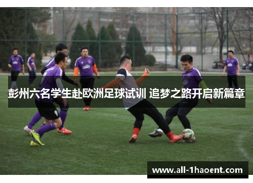 彭州六名学生赴欧洲足球试训 追梦之路开启新篇章