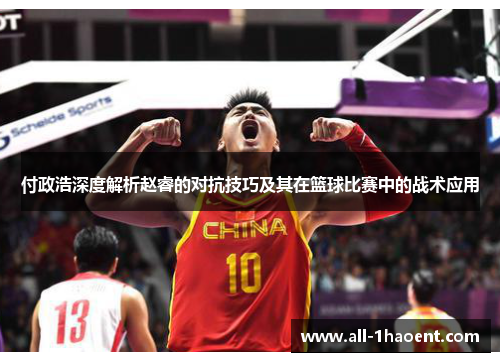 付政浩深度解析赵睿的对抗技巧及其在篮球比赛中的战术应用