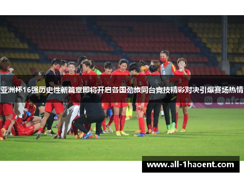 亚洲杯16强历史性新篇章即将开启各国劲旅同台竞技精彩对决引爆赛场热情