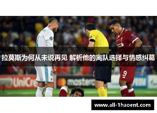 拉莫斯为何从未说再见 解析他的离队选择与情感纠葛