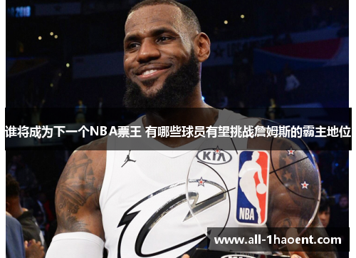 谁将成为下一个NBA票王 有哪些球员有望挑战詹姆斯的霸主地位