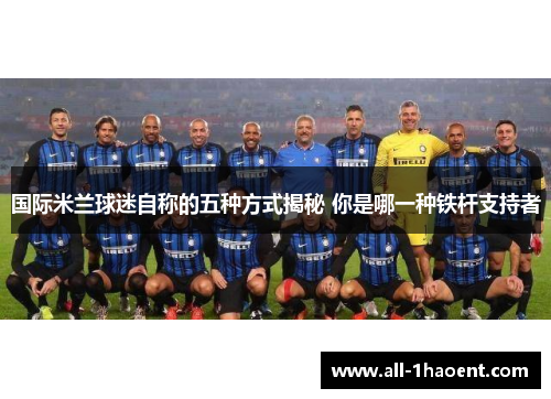 国际米兰球迷自称的五种方式揭秘 你是哪一种铁杆支持者