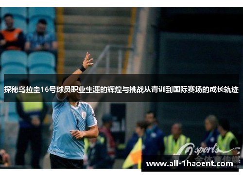 探秘乌拉圭16号球员职业生涯的辉煌与挑战从青训到国际赛场的成长轨迹