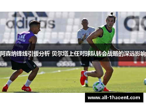 阿森纳锋线引援分析 贝尔塔上任对球队转会战略的深远影响