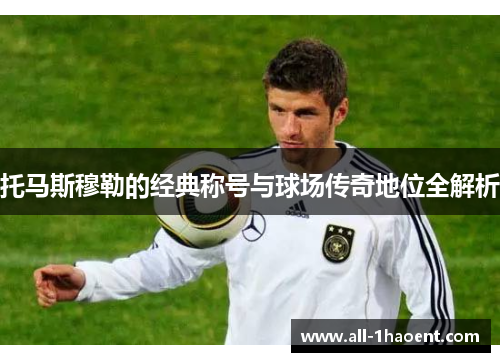 托马斯穆勒的经典称号与球场传奇地位全解析