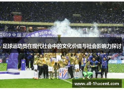 足球运动员在现代社会中的文化价值与社会影响力探讨