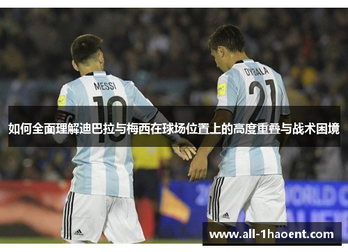 如何全面理解迪巴拉与梅西在球场位置上的高度重叠与战术困境
