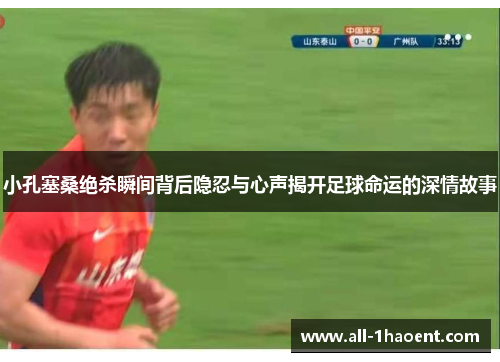 小孔塞桑绝杀瞬间背后隐忍与心声揭开足球命运的深情故事