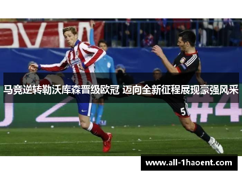 马竞逆转勒沃库森晋级欧冠 迈向全新征程展现豪强风采