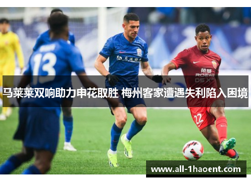 马莱莱双响助力申花取胜 梅州客家遭遇失利陷入困境 马莱莱双响助力申花取胜 梅州客家遭遇失利陷入困境