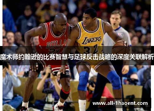 魔术师约翰逊的比赛智慧与足球反击战略的深度关联解析