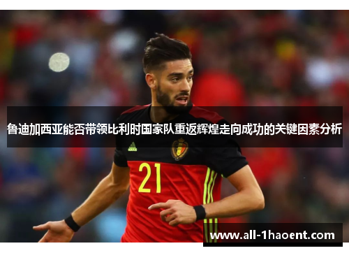鲁迪加西亚能否带领比利时国家队重返辉煌走向成功的关键因素分析