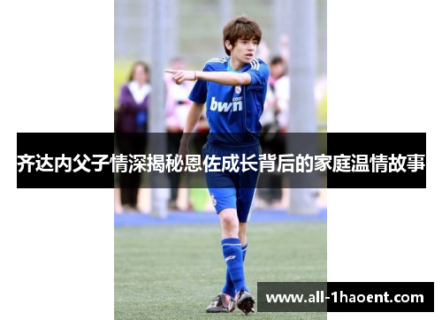 齐达内父子情深揭秘恩佐成长背后的家庭温情故事