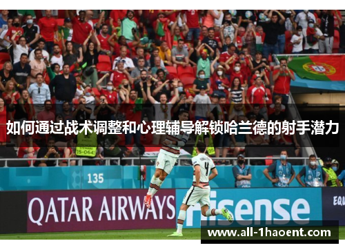 如何通过战术调整和心理辅导解锁哈兰德的射手潜力