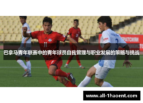 巴拿马青年联赛中的青年球员自我管理与职业发展的策略与挑战 巴拿马青年联赛中的青年球员自我管理与职业发展的策略与挑战