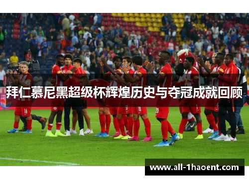 拜仁慕尼黑超级杯辉煌历史与夺冠成就回顾 拜仁慕尼黑超级杯辉煌历史与夺冠成就回顾