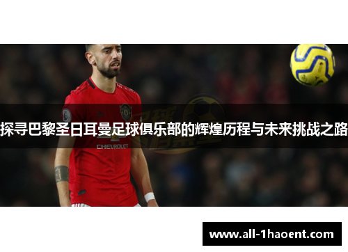 探寻巴黎圣日耳曼足球俱乐部的辉煌历程与未来挑战之路 探寻巴黎圣日耳曼足球俱乐部的辉煌历程与未来挑战之路