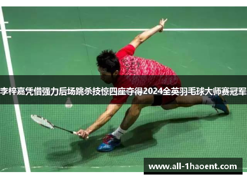 李梓嘉凭借强力后场跳杀技惊四座夺得2024全英羽毛球大师赛冠军