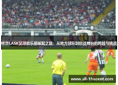 林茨LASK足球俱乐部崛起之路：从地方球队到欧战舞台的跨越与挑战