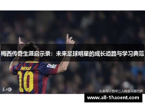 梅西传奇生涯启示录：未来足球明星的成长道路与学习典范