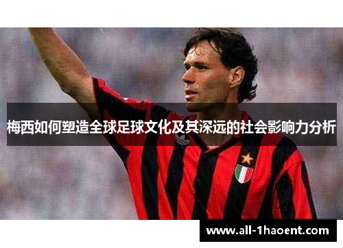 梅西如何塑造全球足球文化及其深远的社会影响力分析