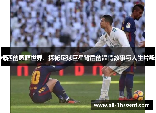梅西的家庭世界：探秘足球巨星背后的温情故事与人生片段