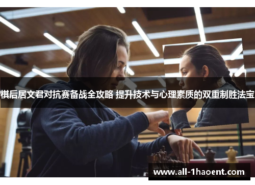 棋后居文君对抗赛备战全攻略 提升技术与心理素质的双重制胜法宝