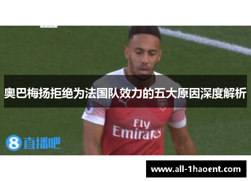 奥巴梅扬拒绝为法国队效力的五大原因深度解析