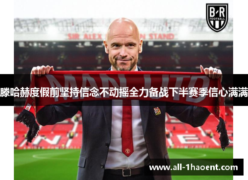 滕哈赫度假前坚持信念不动摇全力备战下半赛季信心满满