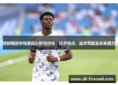 琼阿梅尼中场表现分析与评估：技术特点、战术贡献及未来潜力