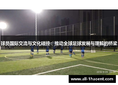 球员国际交流与文化碰撞:推动全球足球发展与理解的桥梁 球员国际交流与文化碰撞:推动全球足球发展与理解的桥梁