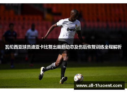 瓦伦西亚球员迪亚卡比复出最新动态及伤后恢复训练全程解析