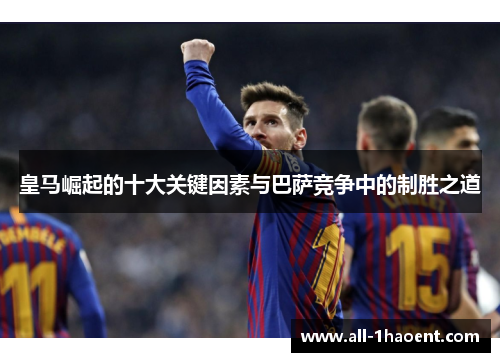 皇马崛起的十大关键因素与巴萨竞争中的制胜之道