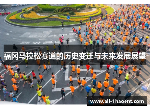 福冈马拉松赛道的历史变迁与未来发展展望