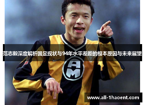 范志毅深度解析国足现状与94年水平差距的根本原因与未来展望