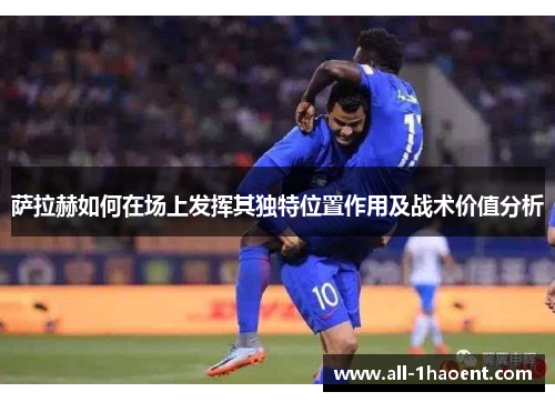 萨拉赫如何在场上发挥其独特位置作用及战术价值分析